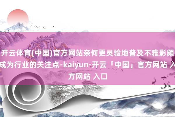 开云体育(中国)官方网站奈何更灵验地普及不雅影频次成为行业的关注点-kaiyun·开云「中国」官方网站 入口