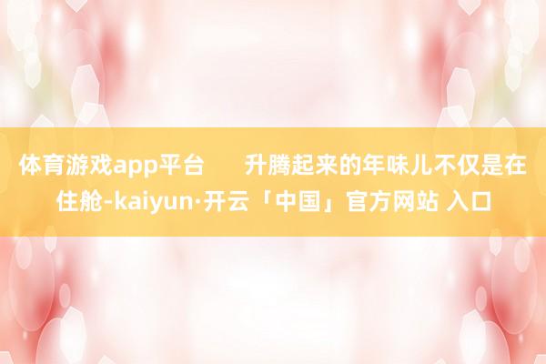 体育游戏app平台      升腾起来的年味儿不仅是在住舱-kaiyun·开云「中国」官方网站 入口