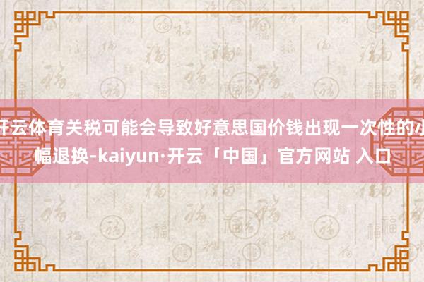 开云体育关税可能会导致好意思国价钱出现一次性的小幅退换-kaiyun·开云「中国」官方网站 入口