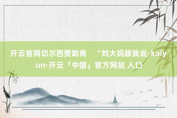 开云官网切尔西赞助商    “刘大妈跟我说-kaiyun·开云「中国」官方网站 入口