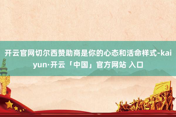 开云官网切尔西赞助商是你的心态和活命样式-kaiyun·开云「中国」官方网站 入口
