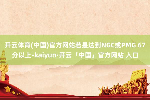 开云体育(中国)官方网站若是达到NGC或PMG 67分以上-kaiyun·开云「中国」官方网站 入口