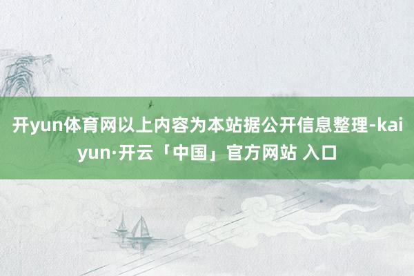 开yun体育网以上内容为本站据公开信息整理-kaiyun·开云「中国」官方网站 入口