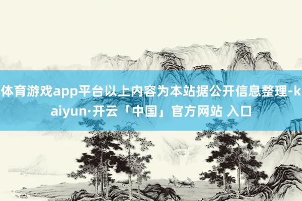 体育游戏app平台以上内容为本站据公开信息整理-kaiyun·开云「中国」官方网站 入口
