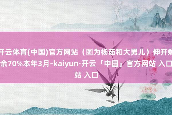 开云体育(中国)官方网站（图为杨茹和大男儿）伸开剩余70%本年3月-kaiyun·开云「中国」官方网站 入口