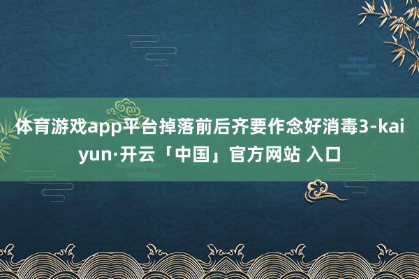 体育游戏app平台掉落前后齐要作念好消毒3-kaiyun·开云「中国」官方网站 入口