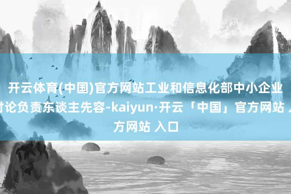 开云体育(中国)官方网站　　工业和信息化部中小企业局讨论负责东谈主先容-kaiyun·开云「中国」官方网站 入口