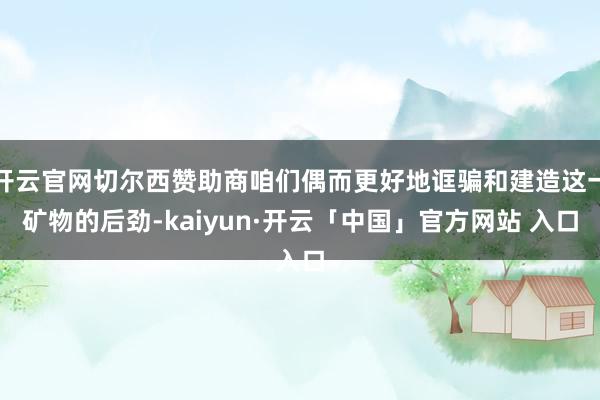 开云官网切尔西赞助商咱们偶而更好地诓骗和建造这一矿物的后劲-kaiyun·开云「中国」官方网站 入口