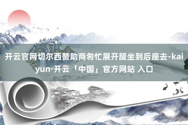 开云官网切尔西赞助商匆忙展开腿坐到后座去-kaiyun·开云「中国」官方网站 入口