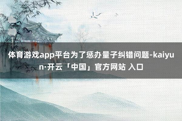 体育游戏app平台为了惩办量子纠错问题-kaiyun·开云「中国」官方网站 入口