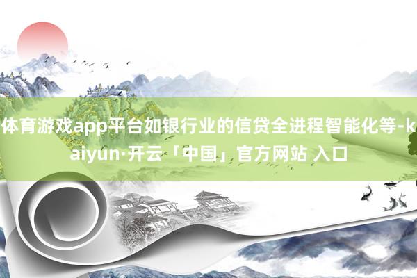 体育游戏app平台如银行业的信贷全进程智能化等-kaiyun·开云「中国」官方网站 入口