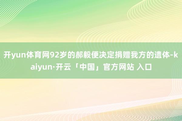 开yun体育网92岁的郝毅便决定捐赠我方的遗体-kaiyun·开云「中国」官方网站 入口