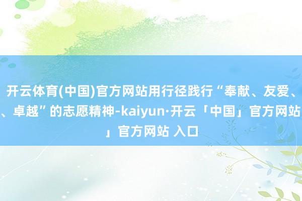 开云体育(中国)官方网站用行径践行“奉献、友爱、互助、卓越”的志愿精神-kaiyun·开云「中国」官方网站 入口
