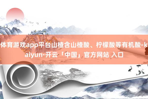 体育游戏app平台山楂含山楂酸、柠檬酸等有机酸-kaiyun·开云「中国」官方网站 入口