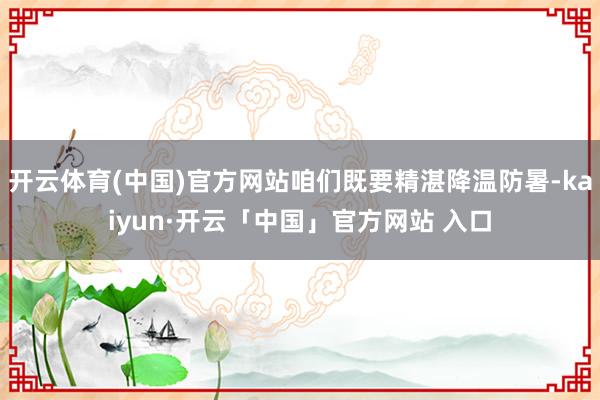 开云体育(中国)官方网站咱们既要精湛降温防暑-kaiyun·开云「中国」官方网站 入口