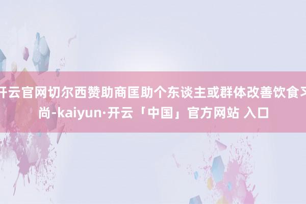开云官网切尔西赞助商匡助个东谈主或群体改善饮食习尚-kaiyun·开云「中国」官方网站 入口
