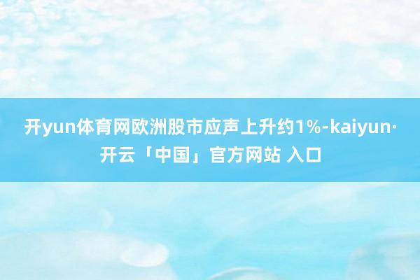 开yun体育网欧洲股市应声上升约1%-kaiyun·开云「中国」官方网站 入口