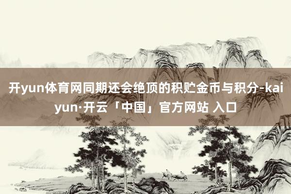 开yun体育网同期还会绝顶的积贮金币与积分-kaiyun·开云「中国」官方网站 入口