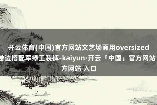 开云体育(中国)官方网站文艺场面用oversized白T卷边搭配军绿工装裤-kaiyun·开云「中国」官方网站 入口