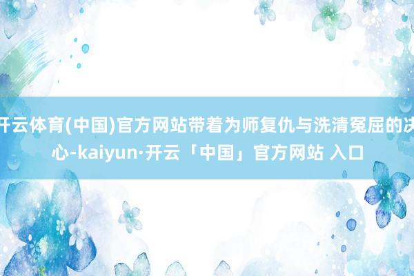 开云体育(中国)官方网站带着为师复仇与洗清冤屈的决心-kaiyun·开云「中国」官方网站 入口