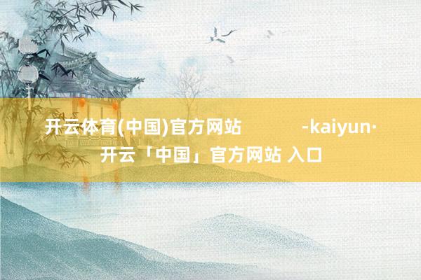 开云体育(中国)官方网站            -kaiyun·开云「中国」官方网站 入口