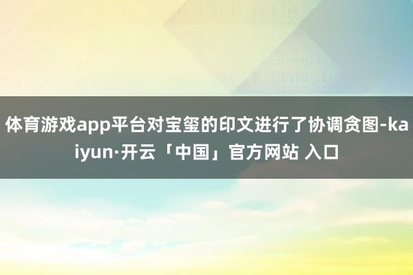 体育游戏app平台对宝玺的印文进行了协调贪图-kaiyun·开云「中国」官方网站 入口