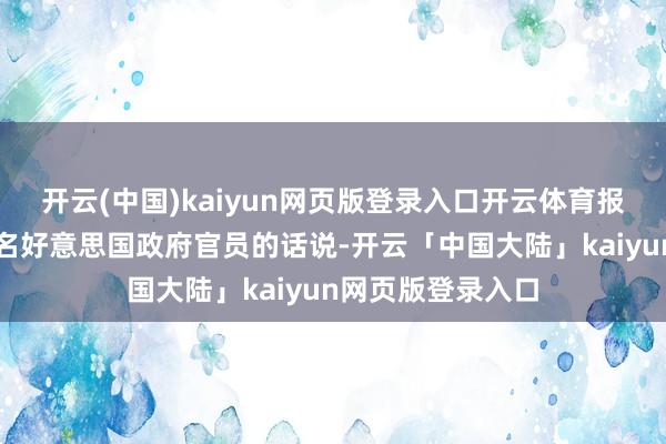 开云(中国)kaiyun网页版登录入口开云体育报说念征引多名匿名好意思国政府官员的话说-开云「中国大陆」kaiyun网页版登录入口