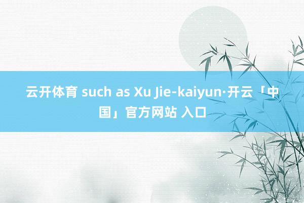 云开体育 such as Xu Jie-kaiyun·开云「中国」官方网站 入口