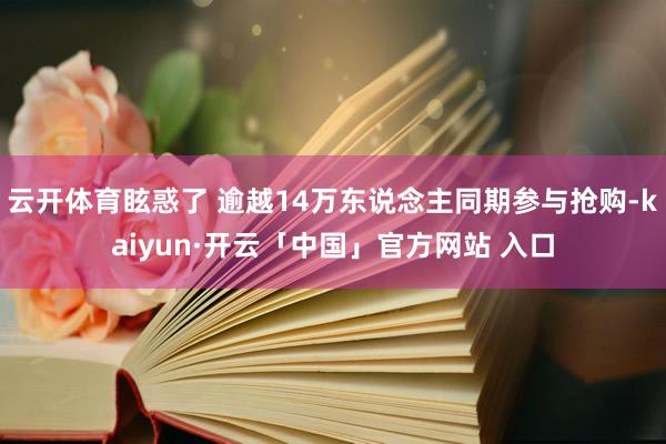 云开体育眩惑了 逾越14万东说念主同期参与抢购-kaiyun·开云「中国」官方网站 入口