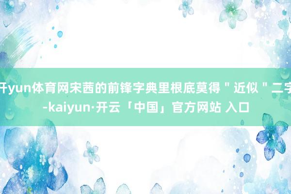 开yun体育网宋茜的前锋字典里根底莫得＂近似＂二字-kaiyun·开云「中国」官方网站 入口