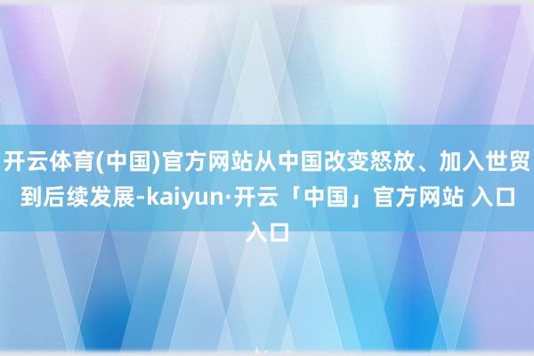 开云体育(中国)官方网站从中国改变怒放、加入世贸到后续发展-kaiyun·开云「中国」官方网站 入口