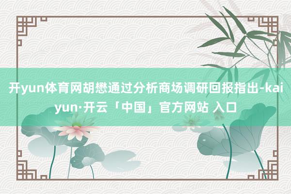 开yun体育网胡懋通过分析商场调研回报指出-kaiyun·开云「中国」官方网站 入口