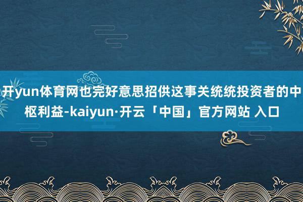开yun体育网也完好意思招供这事关统统投资者的中枢利益-kaiyun·开云「中国」官方网站 入口