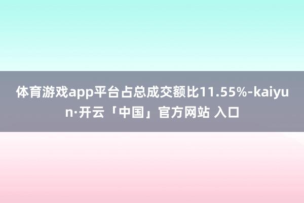 体育游戏app平台占总成交额比11.55%-kaiyun·开云「中国」官方网站 入口