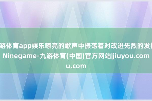九游体育app娱乐嘹亮的歌声中振荡着对改进先烈的发扬-Ninegame-九游体育(中国)官方网站|jiuyou.com