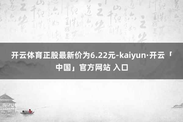 开云体育正股最新价为6.22元-kaiyun·开云「中国」官方网站 入口