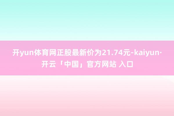 开yun体育网正股最新价为21.74元-kaiyun·开云「中国」官方网站 入口