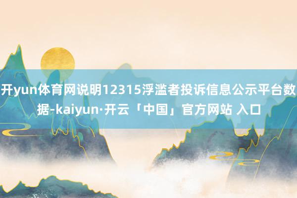 开yun体育网说明12315浮滥者投诉信息公示平台数据-kaiyun·开云「中国」官方网站 入口