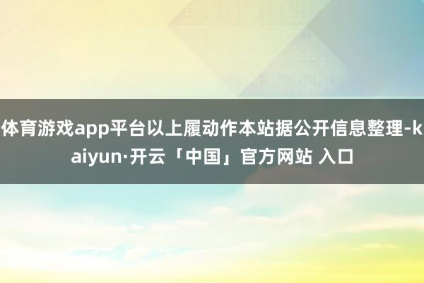 体育游戏app平台以上履动作本站据公开信息整理-kaiyun·开云「中国」官方网站 入口