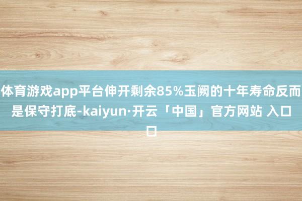 体育游戏app平台伸开剩余85%玉阙的十年寿命反而是保守打底-kaiyun·开云「中国」官方网站 入口