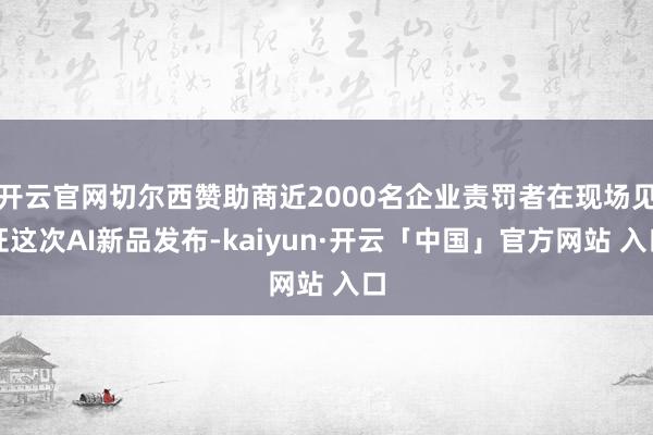 开云官网切尔西赞助商近2000名企业责罚者在现场见证这次AI新品发布-kaiyun·开云「中国」官方网站 入口