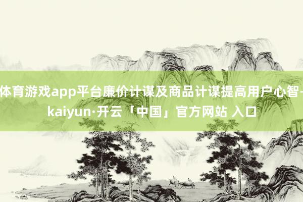 体育游戏app平台廉价计谋及商品计谋提高用户心智-kaiyun·开云「中国」官方网站 入口
