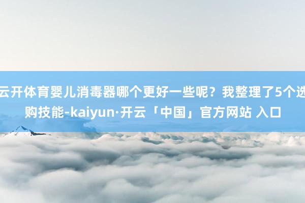 云开体育婴儿消毒器哪个更好一些呢?我整理了5个选购技能-kaiyun·开云「中国」官方网站 入口