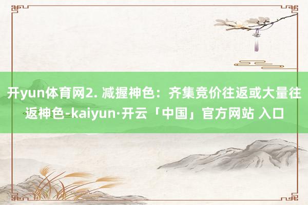 开yun体育网2. 减握神色：齐集竞价往返或大量往返神色-kaiyun·开云「中国」官方网站 入口