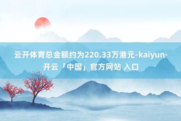 云开体育总金额约为220.33万港元-kaiyun·开云「中国」官方网站 入口