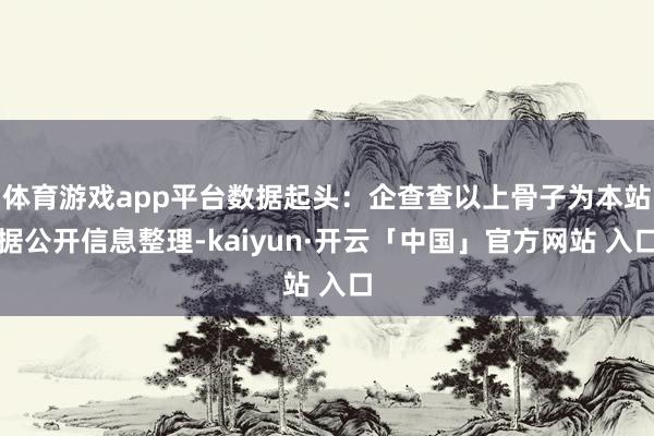 体育游戏app平台数据起头：企查查以上骨子为本站据公开信息整理-kaiyun·开云「中国」官方网站 入口