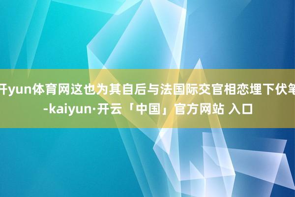 开yun体育网这也为其自后与法国际交官相恋埋下伏笔-kaiyun·开云「中国」官方网站 入口