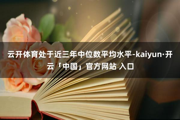 云开体育处于近三年中位数平均水平-kaiyun·开云「中国」官方网站 入口