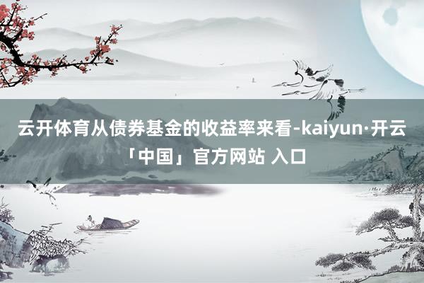 云开体育从债券基金的收益率来看-kaiyun·开云「中国」官方网站 入口