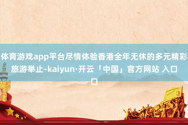 体育游戏app平台尽情体验香港全年无休的多元精彩旅游举止-kaiyun·开云「中国」官方网站 入口